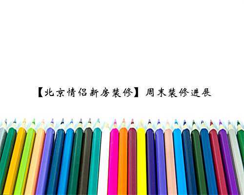 【北京情侣新房装修】周末装修进展