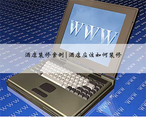 酒店装修案例|酒店应该如何装修
