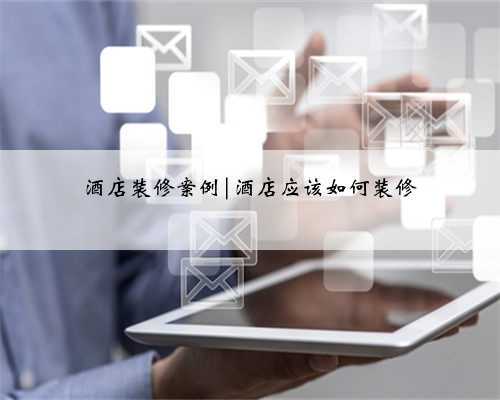 <b>酒店装修案例|酒店应该如何装修</b>