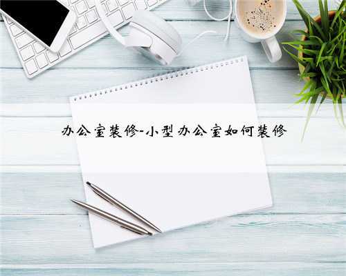 办公室装修-小型办公室如何装修