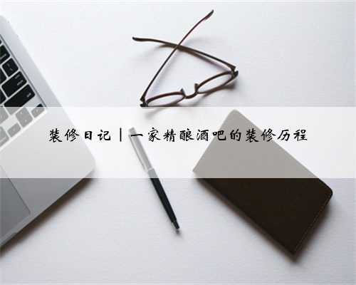 装修日记|一家精酿酒吧的装修历程