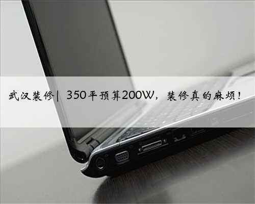 武汉装修| 350平预算200W,装修真的麻烦!