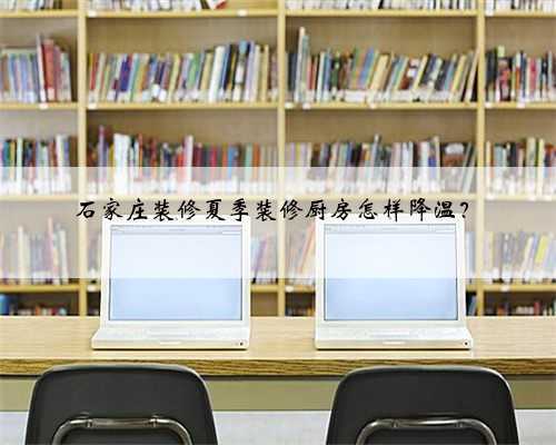 石家庄装修夏季装修厨房怎样降温?