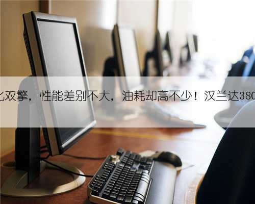 燃油对比双擎,性能差别不大,油耗却高不少!汉兰达380T劝退?