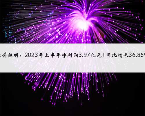 欧普照明：2023年上半年净利润3.97亿元 同比增长36.85%
