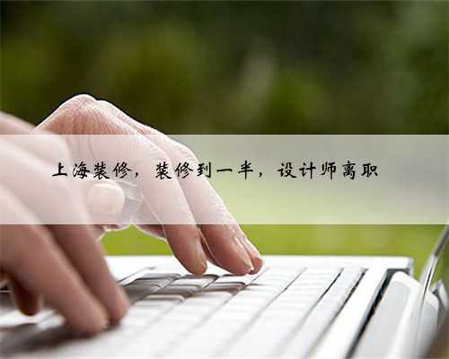 上海装修,装修到一半,设计师离职‼️