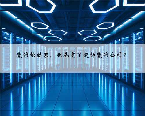 <b>装修快结束,收尾变了起诉装修公司?</b>