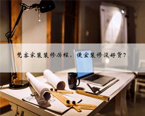 梵客家装装修历程,便宜装修没好货?