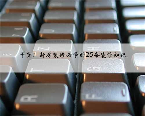 干货!新房装修必学的25条装修知识