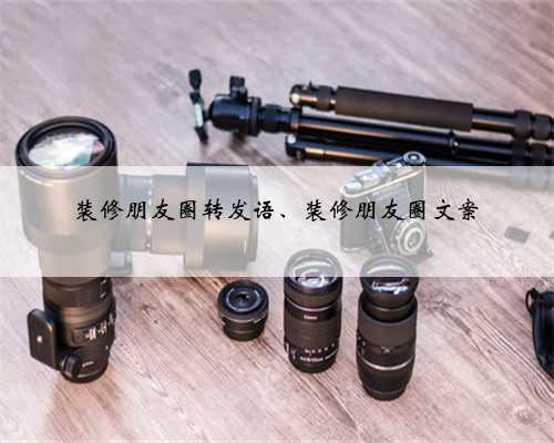 装修朋友圈转发语、装修朋友圈文案