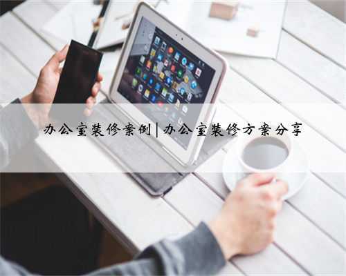 办公室装修案例|办公室装修方案分享