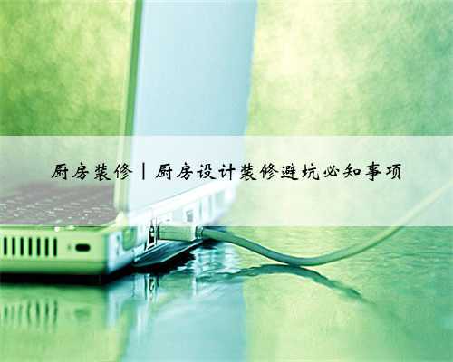 厨房装修|厨房设计装修避坑必知事项