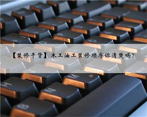 【装修干货】木工油工装修顺序你清楚吗?