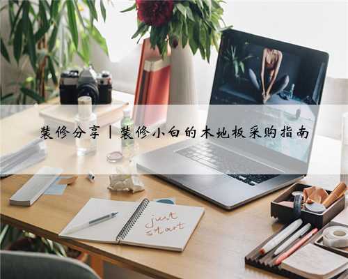 装修分享｜装修小白的木地板采购指南