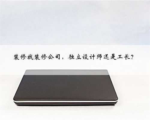 装修找装修公司,独立设计师还是工长?