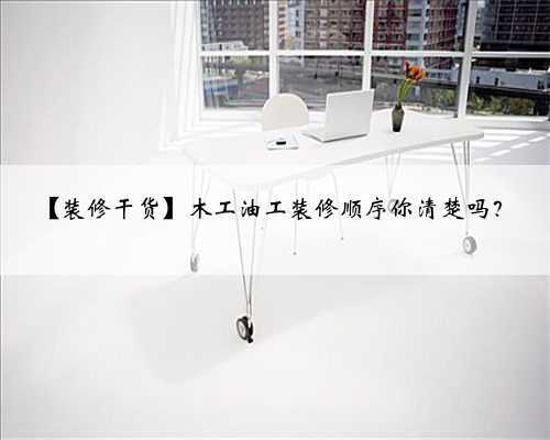 【装修干货】木工油工装修顺序你清楚吗？