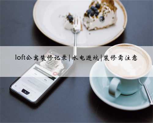 loft公寓装修记录|水电避坑|装修需注意