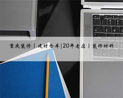 重庆装修｜建材仓库|20年老店｜装修材料