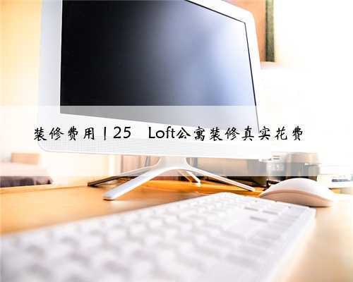 装修费用丨25㎡Loft公寓装修真实花费