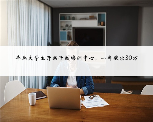 毕业大学生开架子鼓培训中心，一年敲出30万