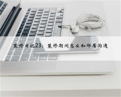 装修日记23：装修期间怎么和邻居沟通