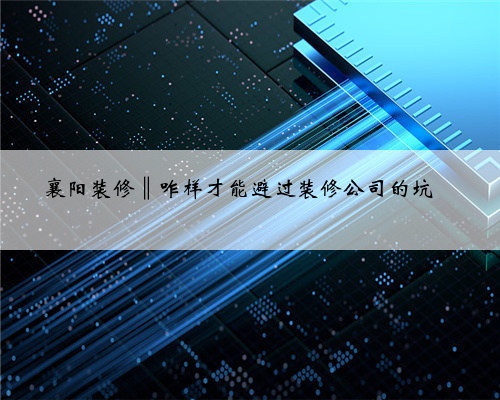 襄阳装修‖咋样才能避过装修公司的坑☜