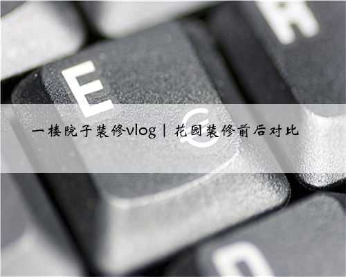 一楼院子装修vlog|花园装修前后对比