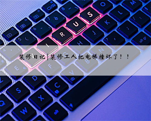 装修日记|装修工人把电梯撞坏了！！