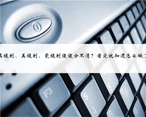 <b>填缝剂、美缝剂、瓷缝剂傻傻分不清？看完就知道怎么做了</b>