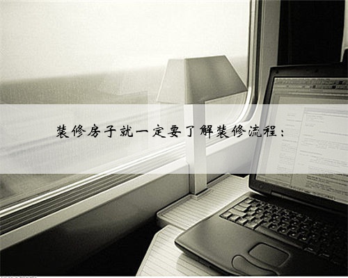装修房子就一定要了解装修流程: