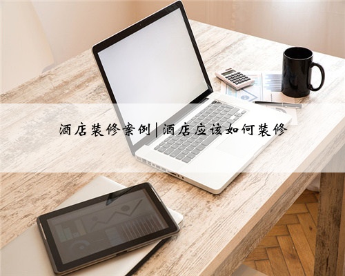 酒店装修案例|酒店应该如何装修
