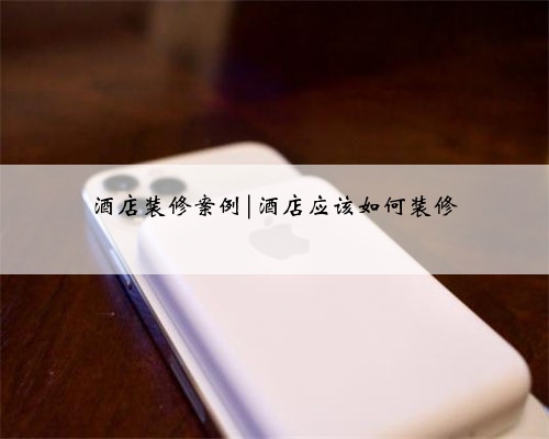 酒店装修案例|酒店应该如何装修