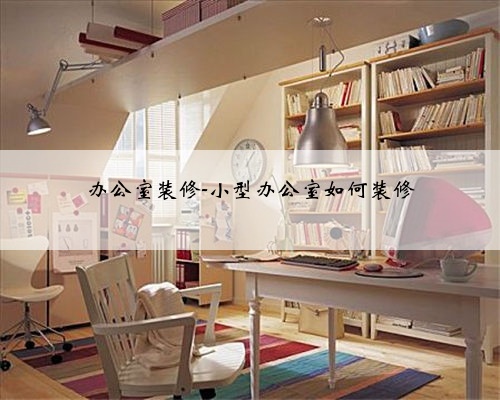 办公室装修-小型办公室如何装修