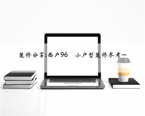 <b>装修分享:西户96㎡小户型装修参考~</b>