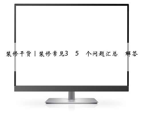 <b>装修干货|装修常见3⃣5⃣个问题汇总➕解答</b>