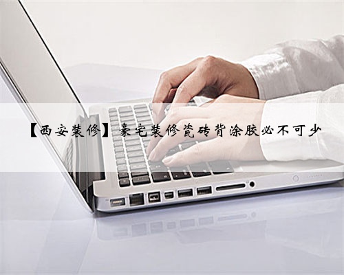 【西安装修】豪宅装修瓷砖背涂胶必不可少
