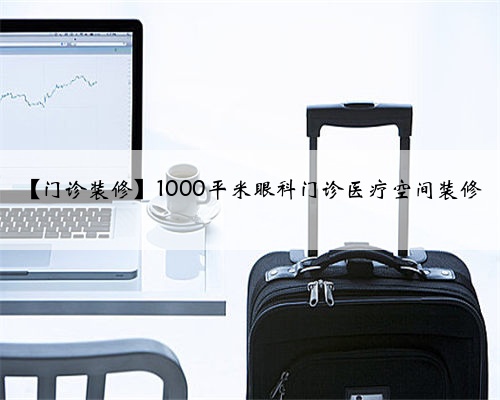 【门诊装修】1000平米眼科门诊医疗空间装修