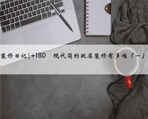 装修日记| 180㎡现代简约跃层装修有多难（一）