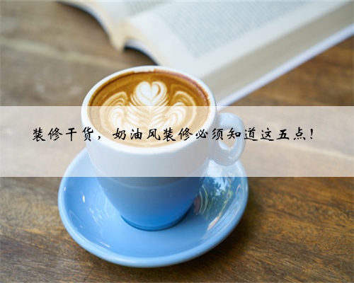 装修干货,奶油风装修必须知道这五点!