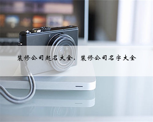 装修公司起名大全,装修公司名字大全