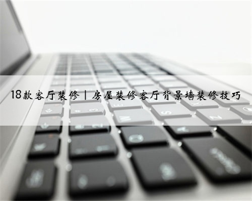 18款客厅装修｜房屋装修客厅背景墙装修技巧