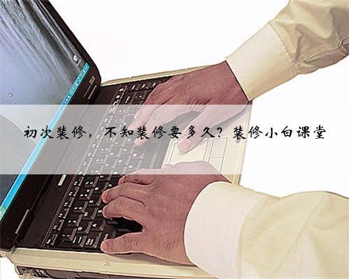 初次装修,不知装修要多久?装修小白课堂