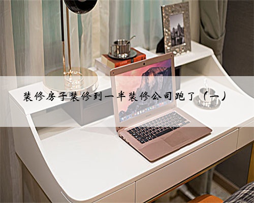 装修房子装修到一半装修公司跑了(一)