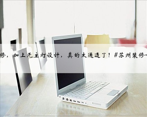 【苏州装修】如果你想家里看上去更宽敞明亮，那建议你尝试一下浅色调装修，
