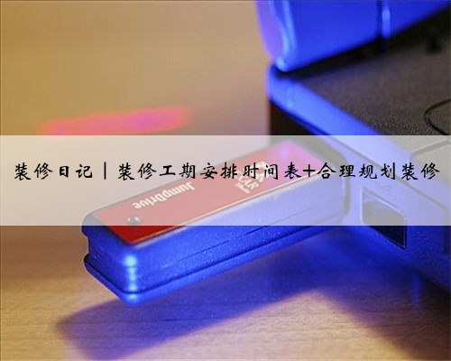 装修日记｜装修工期安排时间表 合理规划装修