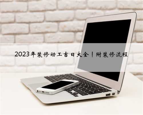 2023年装修动工吉日大全丨附装修流程