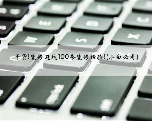 <b>干货!装修避坑100条装修经验!(小白必看)</b>