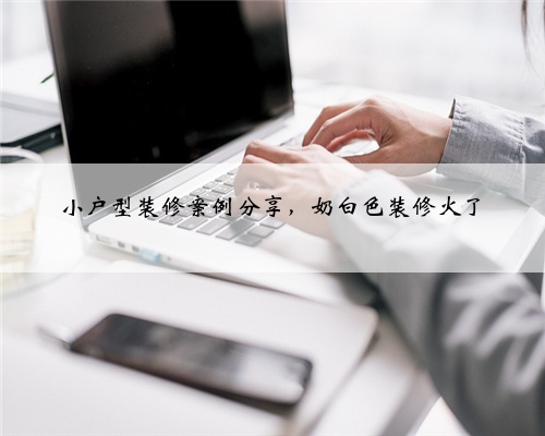 小户型装修案例分享，奶白色装修火了