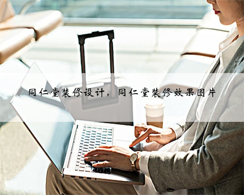 <b>同仁堂装修设计,同仁堂装修效果图片</b>