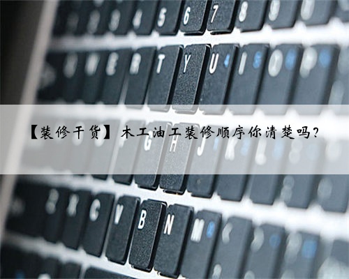 <b>【装修干货】木工油工装修顺序你清楚吗？</b>